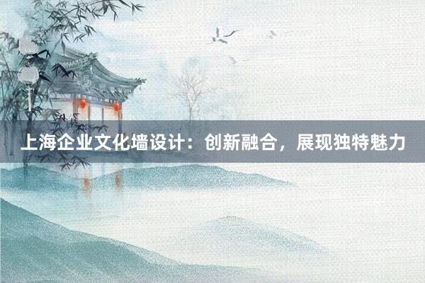 上海企业文化墙设计：创新融合，展现独特魅力