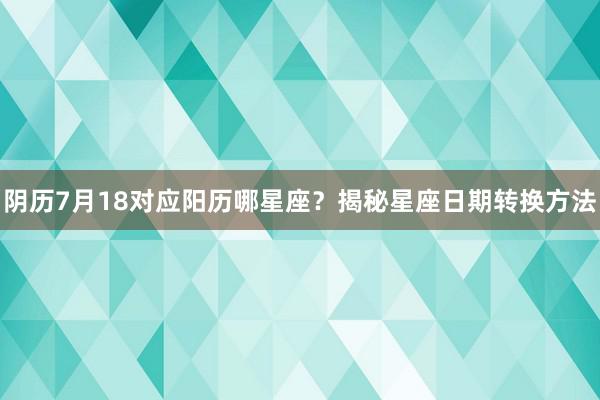 阴历7月18对应阳历哪星座？揭秘星座日期转换方法