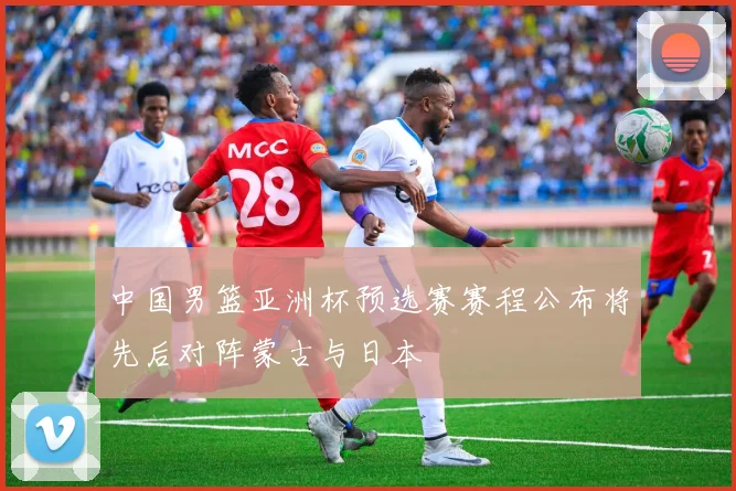 中国男篮亚洲杯预选赛赛程公布将先后对阵蒙古与日本