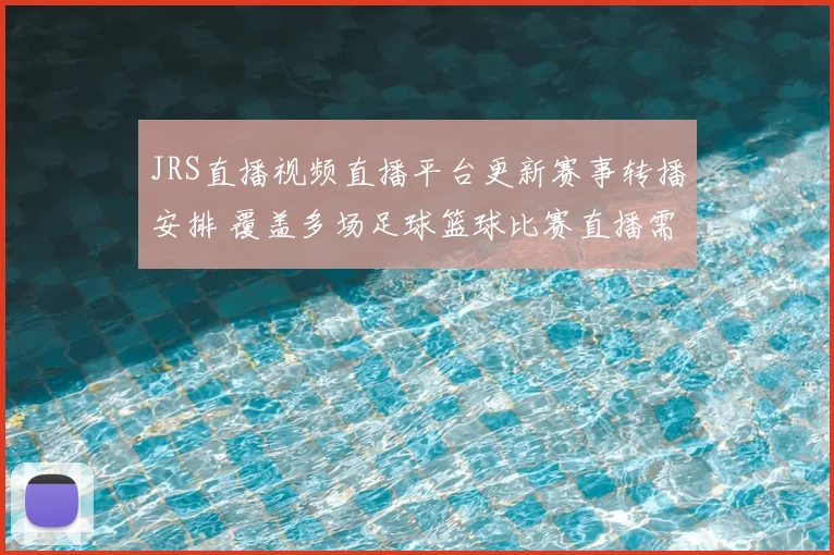 JRS直播视频直播平台更新赛事转播安排 覆盖多场足球篮球比赛直播需求