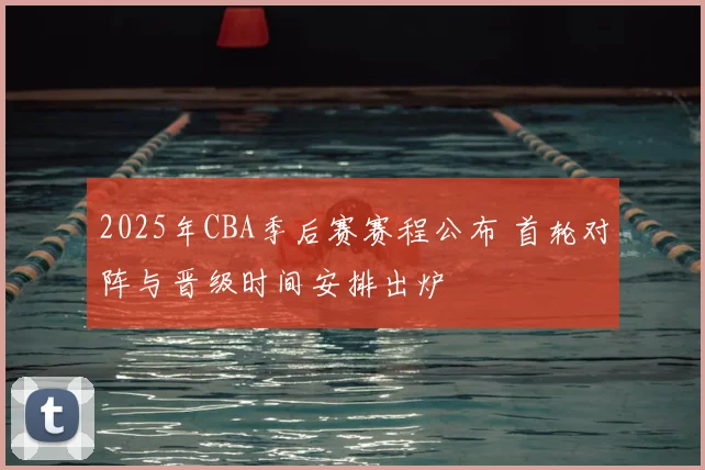 2025年CBA季后赛赛程公布 首轮对阵与晋级时间安排出炉