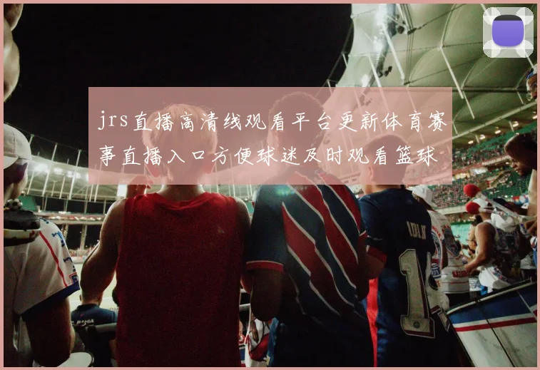 jrs直播高清线观看平台更新体育赛事直播入口方便球迷及时观看篮球足球比赛