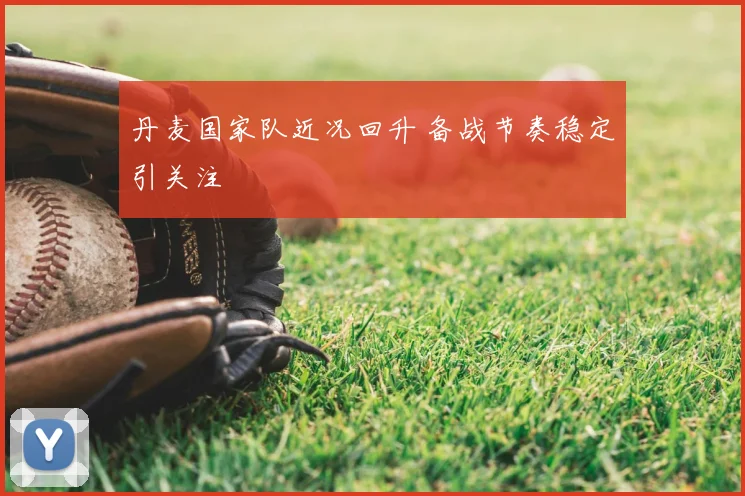 丹麦国家队近况回升 备战节奏稳定引关注