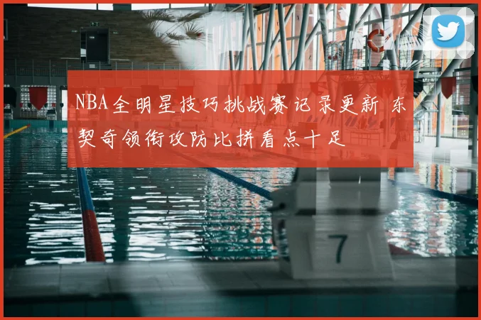 NBA全明星技巧挑战赛记录更新 东契奇领衔攻防比拼看点十足