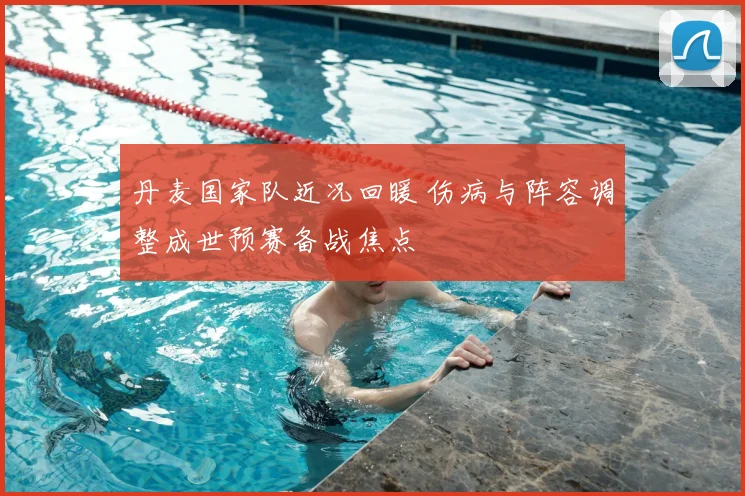 丹麦国家队近况回暖 伤病与阵容调整成世预赛备战焦点