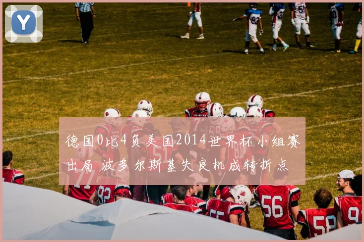 德国0比4负美国2014世界杯小组赛出局 波多尔斯基失良机成转折点