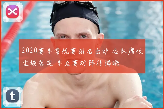 2020赛季常规赛排名出炉 各队席位尘埃落定 季后赛对阵待揭晓
