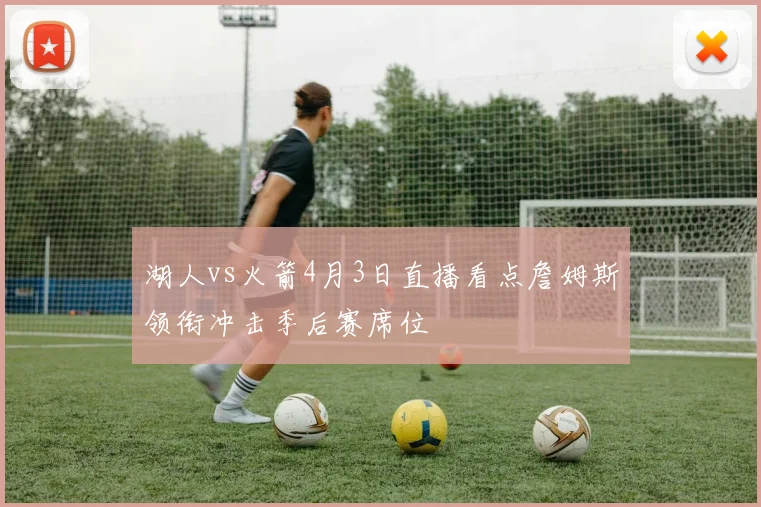 湖人vs火箭4月3日直播看点詹姆斯领衔冲击季后赛席位