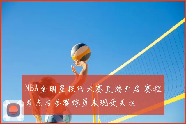 NBA全明星技巧大赛直播开启 赛程看点与参赛球员表现受关注