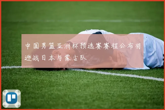 中国男篮亚洲杯预选赛赛程公布将迎战日本与蒙古队