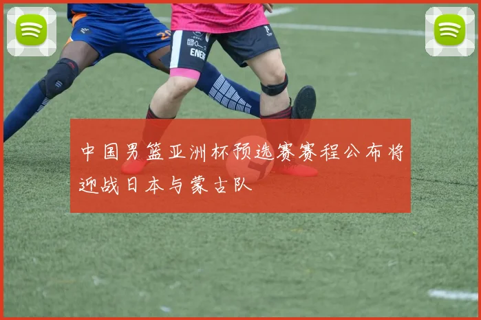 中国男篮亚洲杯预选赛赛程公布将迎战日本与蒙古队