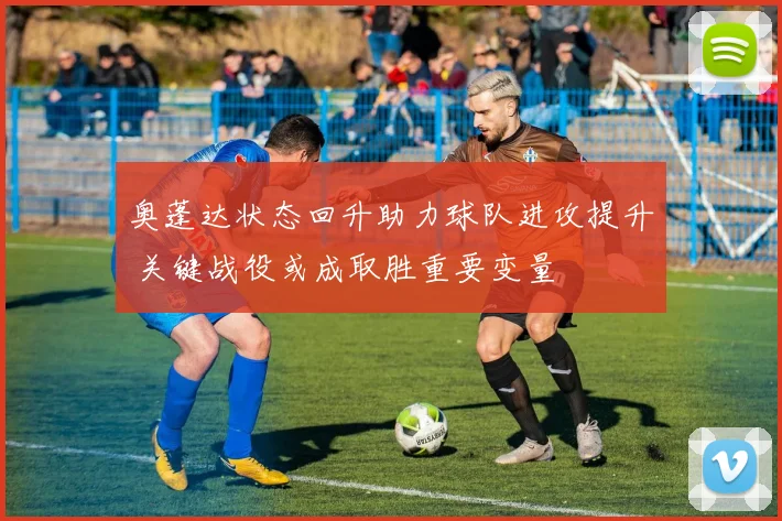 奥蓬达状态回升助力球队进攻提升 关键战役或成取胜重要变量