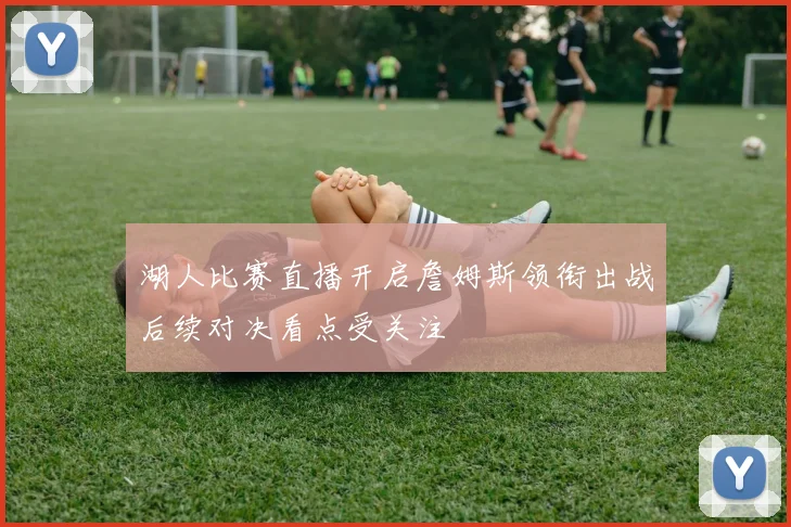 湖人比赛直播开启詹姆斯领衔出战后续对决看点受关注