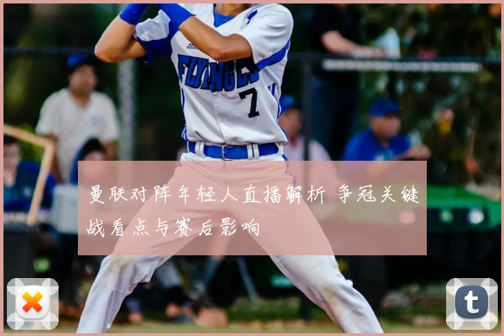 曼联对阵年轻人直播解析 争冠关键战看点与赛后影响