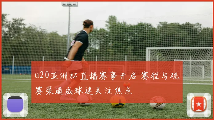 u20亚洲杯直播赛事开启 赛程与观赛渠道成球迷关注焦点