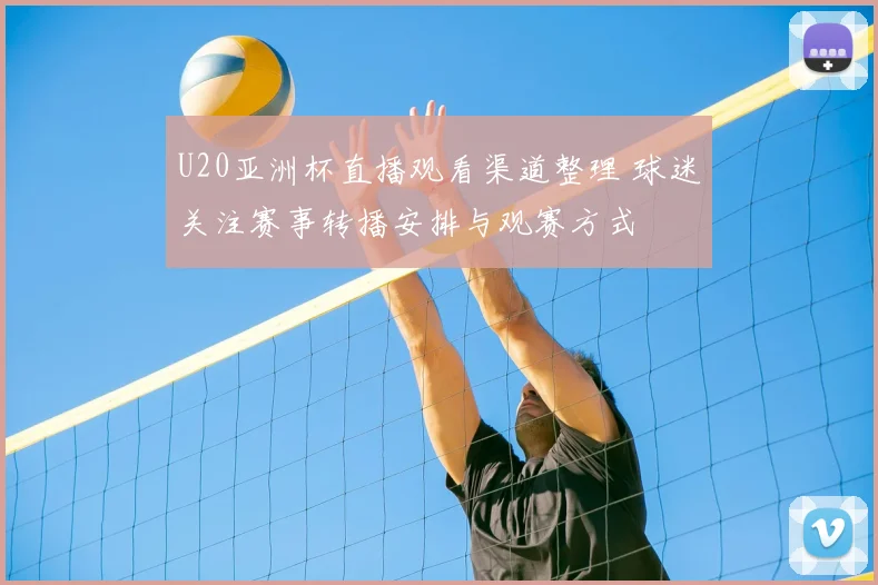 U20亚洲杯直播观看渠道整理 球迷关注赛事转播安排与观赛方式