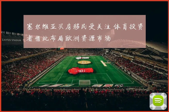 塞尔维亚买房移民受关注 体育投资者借此布局欧洲资源市场