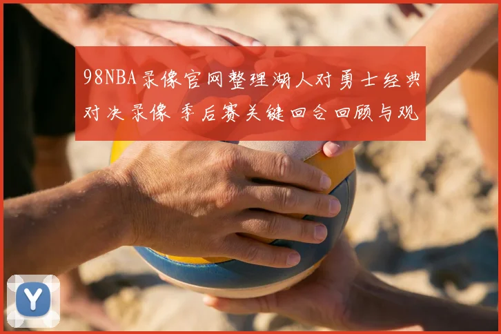 98NBA录像官网整理湖人对勇士经典对决录像 季后赛关键回合回顾与观赛看点