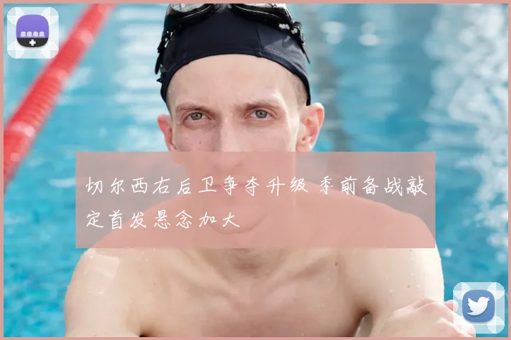 切尔西右后卫争夺升级 季前备战敲定首发悬念加大
