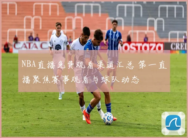 NBA直播免费观看渠道汇总 第一直播聚焦赛事观看与球队动态
