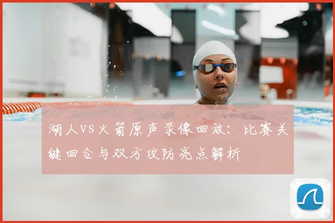 湖人vs火箭原声录像回放：比赛关键回合与双方攻防亮点解析
