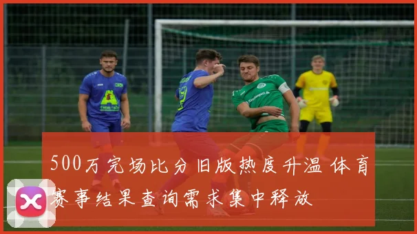 500万完场比分旧版热度升温 体育赛事结果查询需求集中释放