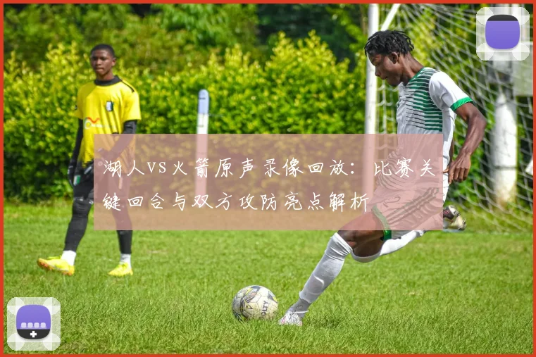 湖人vs火箭原声录像回放：比赛关键回合与双方攻防亮点解析