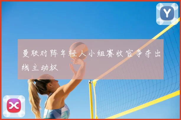 曼联对阵年轻人小组赛收官争夺出线主动权