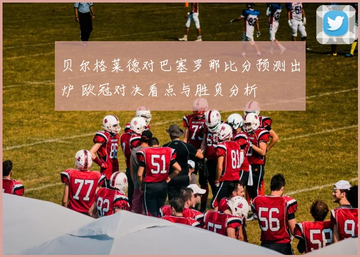 贝尔格莱德对巴塞罗那比分预测出炉 欧冠对决看点与胜负分析