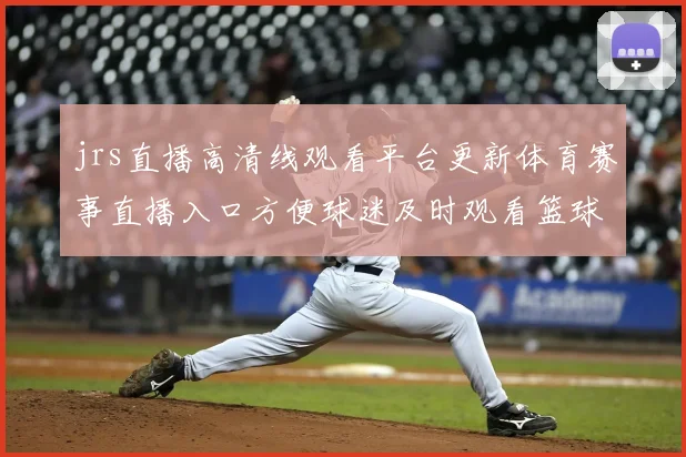 jrs直播高清线观看平台更新体育赛事直播入口方便球迷及时观看篮球足球比赛