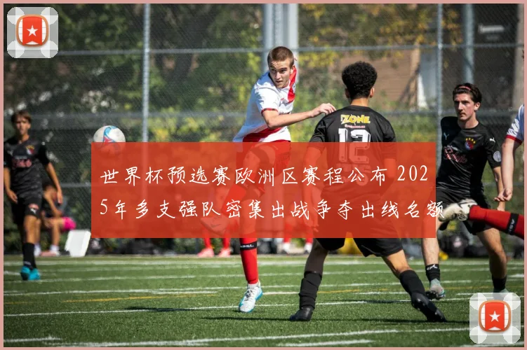 世界杯预选赛欧洲区赛程公布 2025年多支强队密集出战争夺出线名额