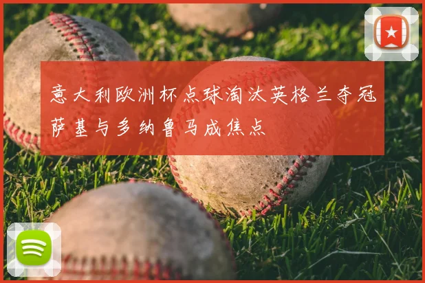意大利欧洲杯点球淘汰英格兰夺冠萨基与多纳鲁马成焦点