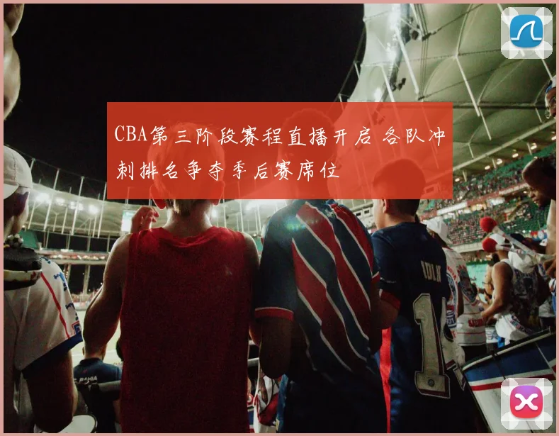 CBA第三阶段赛程直播开启 各队冲刺排名争夺季后赛席位