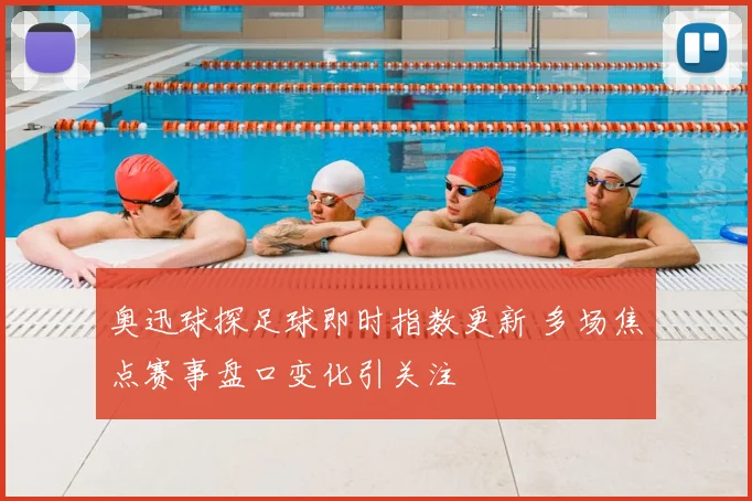 奥迅球探足球即时指数更新 多场焦点赛事盘口变化引关注