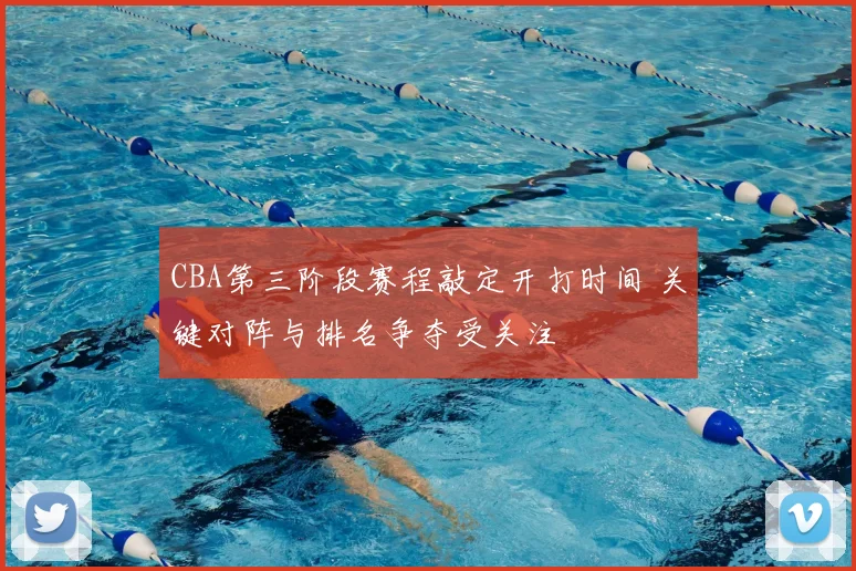 CBA第三阶段赛程敲定开打时间 关键对阵与排名争夺受关注