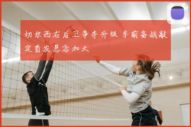 切尔西右后卫争夺升级 季前备战敲定首发悬念加大