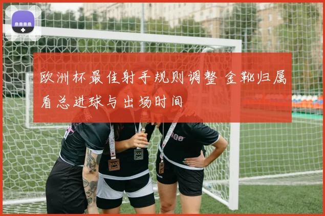 欧洲杯最佳射手规则调整 金靴归属看总进球与出场时间