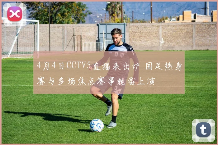 4月4日CCTV5直播表出炉 国足热身赛与多场焦点赛事轮番上演
