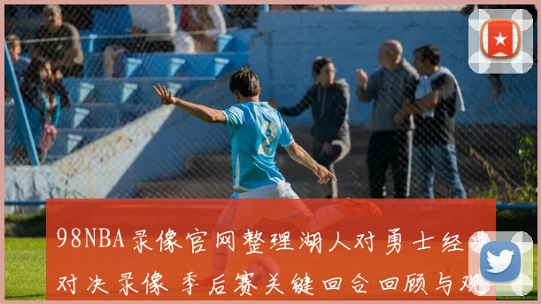 98NBA录像官网整理湖人对勇士经典对决录像 季后赛关键回合回顾与观赛看点