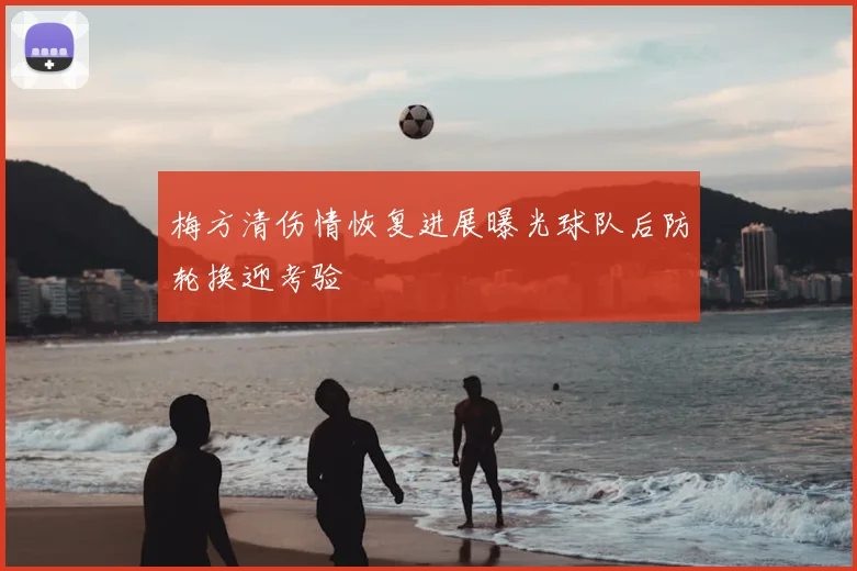 梅方清伤情恢复进展曝光球队后防轮换迎考验