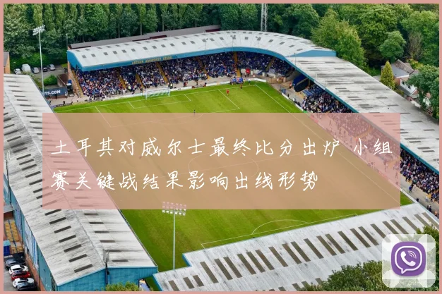 土耳其对威尔士最终比分出炉 小组赛关键战结果影响出线形势