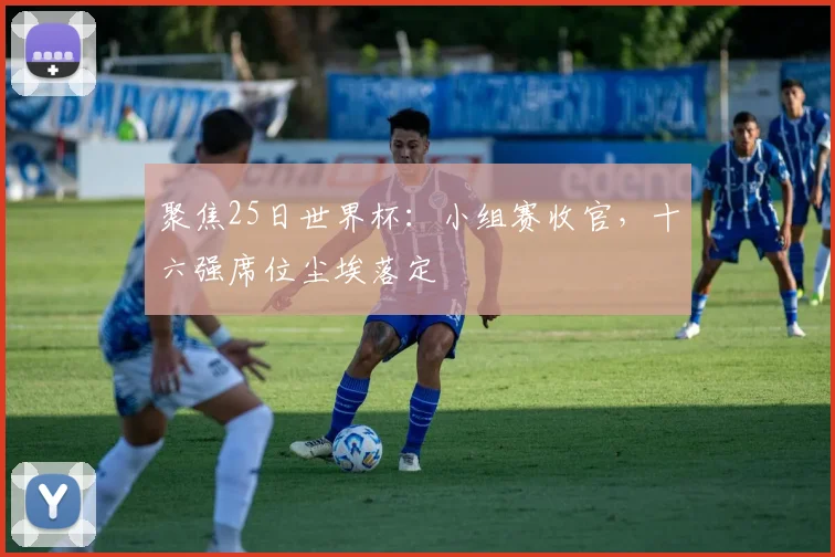 聚焦25日世界杯：小组赛收官，十六强席位尘埃落定