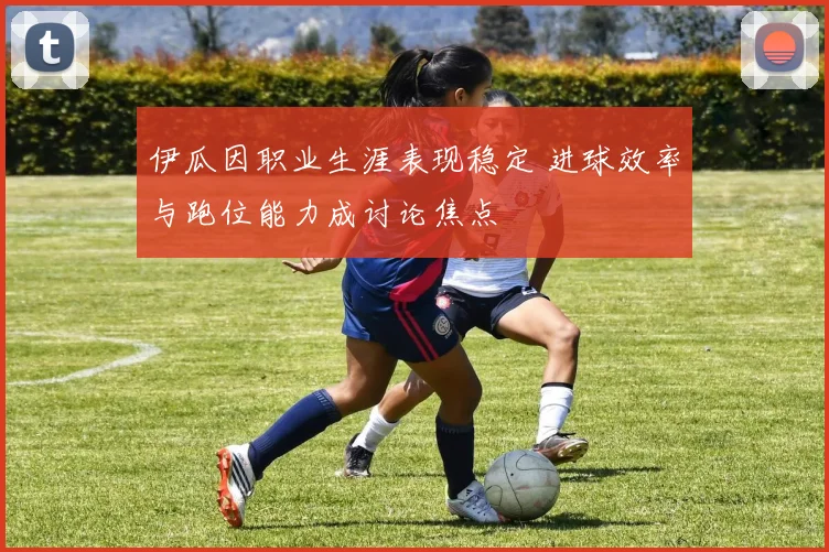 伊瓜因职业生涯表现稳定 进球效率与跑位能力成讨论焦点