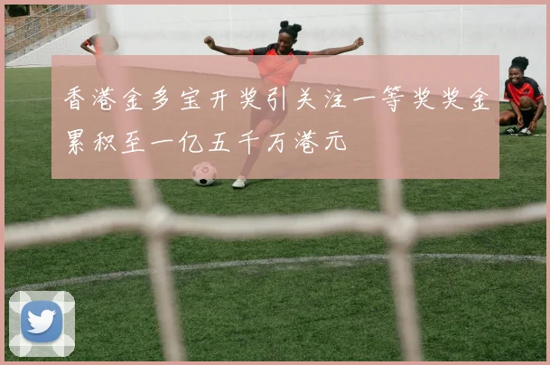 香港金多宝开奖引关注一等奖奖金累积至一亿五千万港元