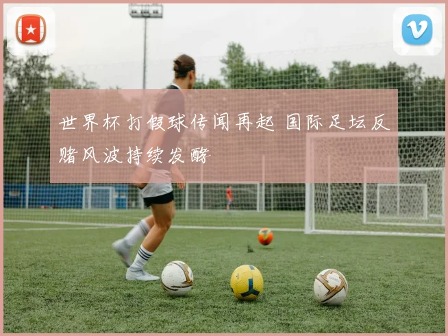 世界杯打假球传闻再起 国际足坛反赌风波持续发酵
