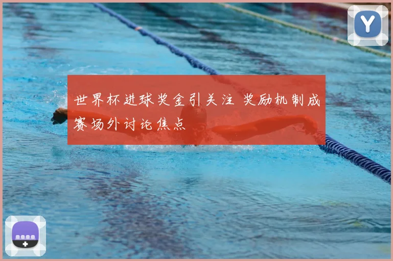 世界杯进球奖金引关注 奖励机制成赛场外讨论焦点