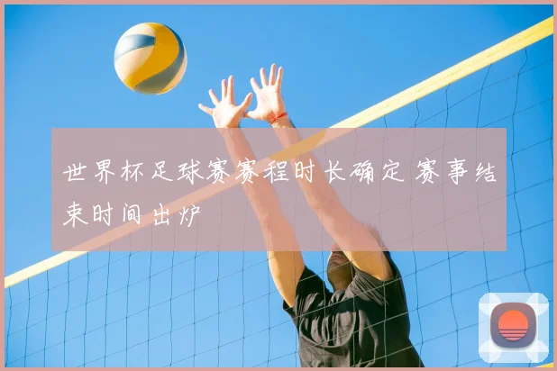 世界杯足球赛赛程时长确定 赛事结束时间出炉