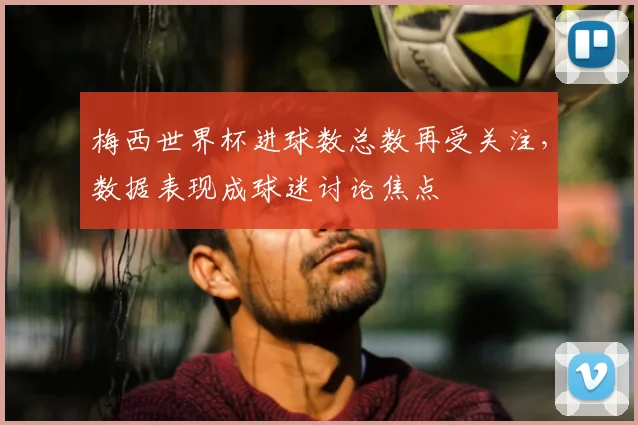 梅西世界杯进球数总数再受关注，数据表现成球迷讨论焦点