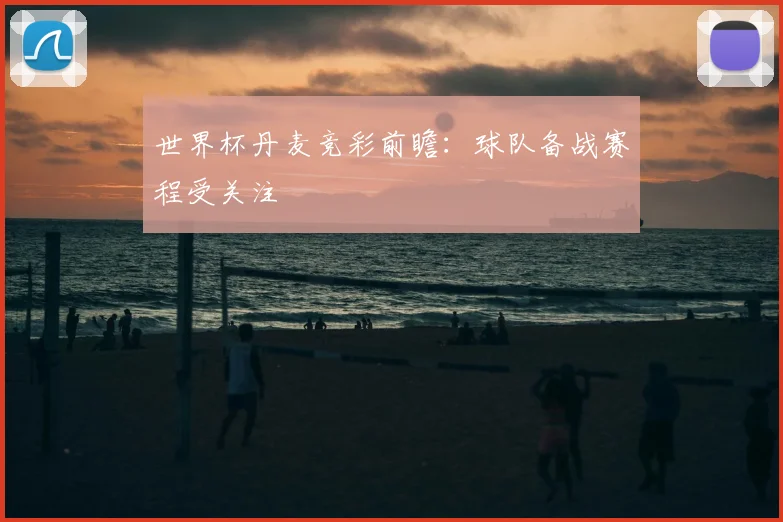 世界杯丹麦竞彩前瞻：球队备战赛程受关注