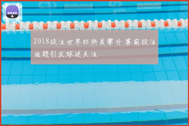 2018投注世界杯热度攀升 赛前投注话题引发球迷关注